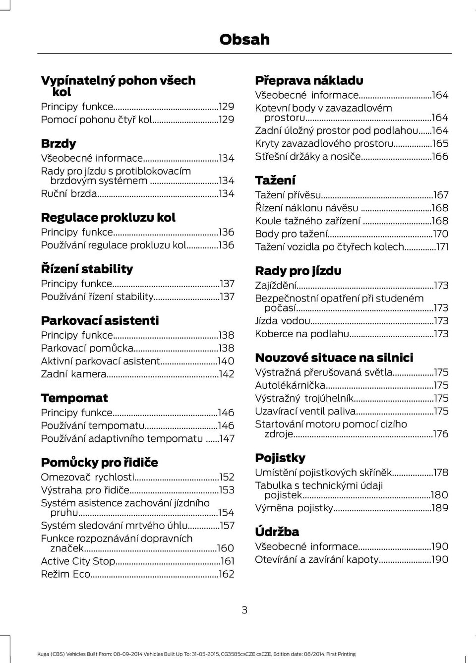 ..138 Parkovací pomůcka...138 Aktivní parkovací asistent...140 Zadní kamera...142 Tempomat Principy funkce...146 Používání tempomatu...146 Používání adaptivního tempomatu.