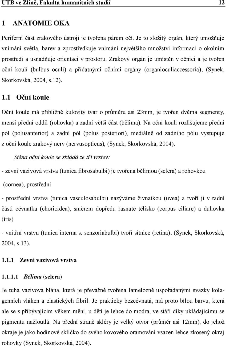 Zrakový orgán je umístěn v očnici a je tvořen oční koulí (bulbus oculi) a přídatnými očními orgány (organioculiaccessoria), (Synek, Skorkovská, 2004, s.12). 1.