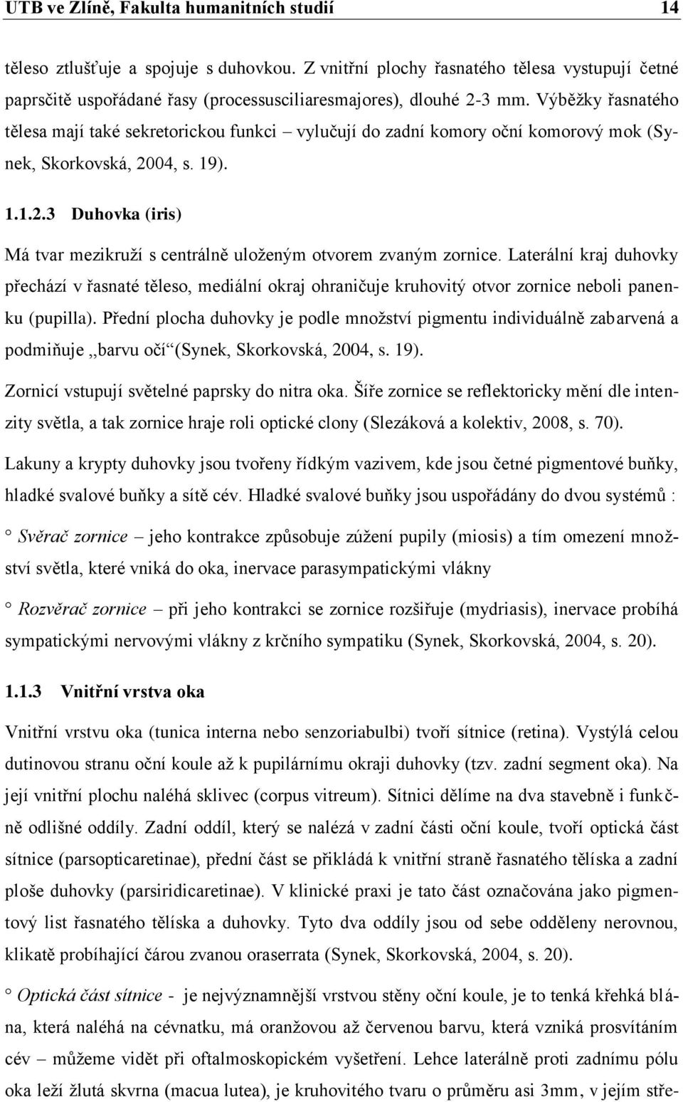 Výběţky řasnatého tělesa mají také sekretorickou funkci vylučují do zadní komory oční komorový mok (Synek, Skorkovská, 2004, s. 19). 1.1.2.3 Duhovka (iris) Má tvar mezikruţí s centrálně uloţeným otvorem zvaným zornice.