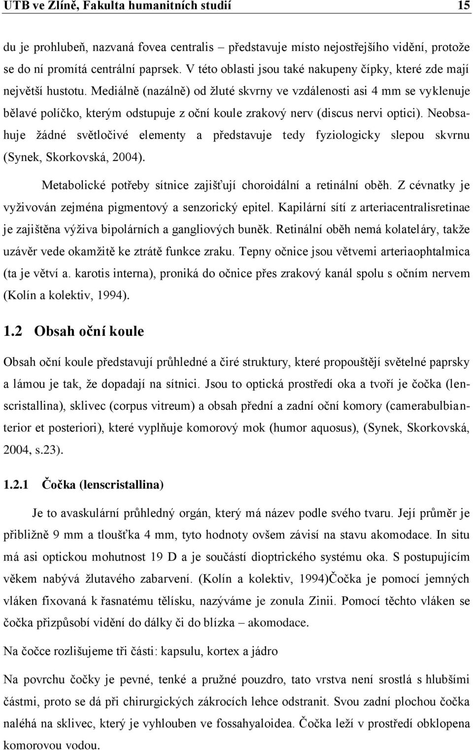 Mediálně (nazálně) od ţluté skvrny ve vzdálenosti asi 4 mm se vyklenuje bělavé políčko, kterým odstupuje z oční koule zrakový nerv (discus nervi optici).