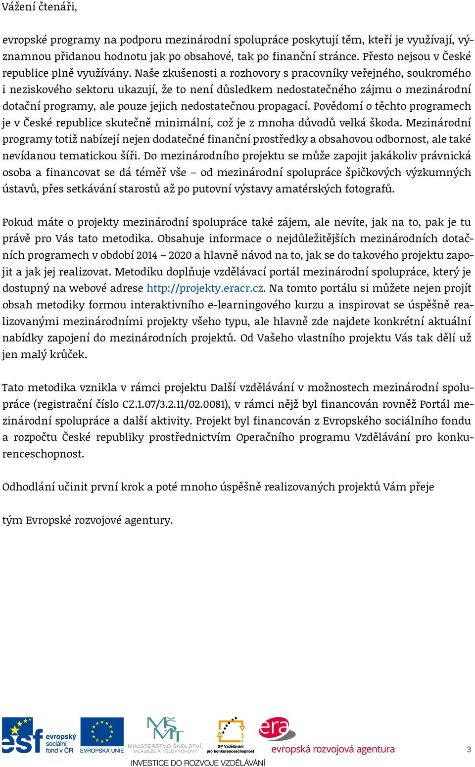 Naše zkušenosti a rozhovory s pracovníky veřejného, soukromého i neziskového sektoru ukazují, že to není důsledkem nedostatečného zájmu o mezinárodní dotační programy, ale pouze jejich nedostatečnou