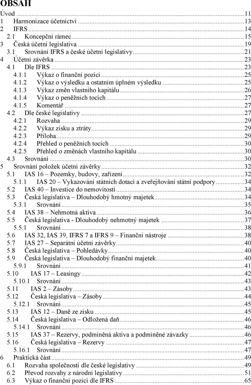 .. 27 4.2 Dle české legislativy... 27 4.2.1 Rozvaha... 29 4.2.2 Výkaz zisku a ztráty... 29 4.2.3 Příloha... 29 4.2.4 Přehled o peněžních tocích... 30 4.2.5 Přehled o změnách vlastního kapitálu... 30 4.3 Srovnání.