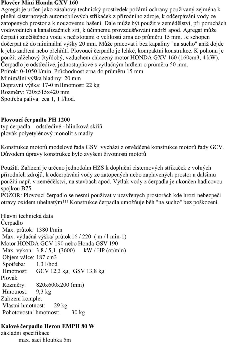 Agregát může čerpat i znečištěnou vodu s nečistotami o velikosti zrna do průměru 15 mm. Je schopen dočerpat až do minimální výšky 20 mm.