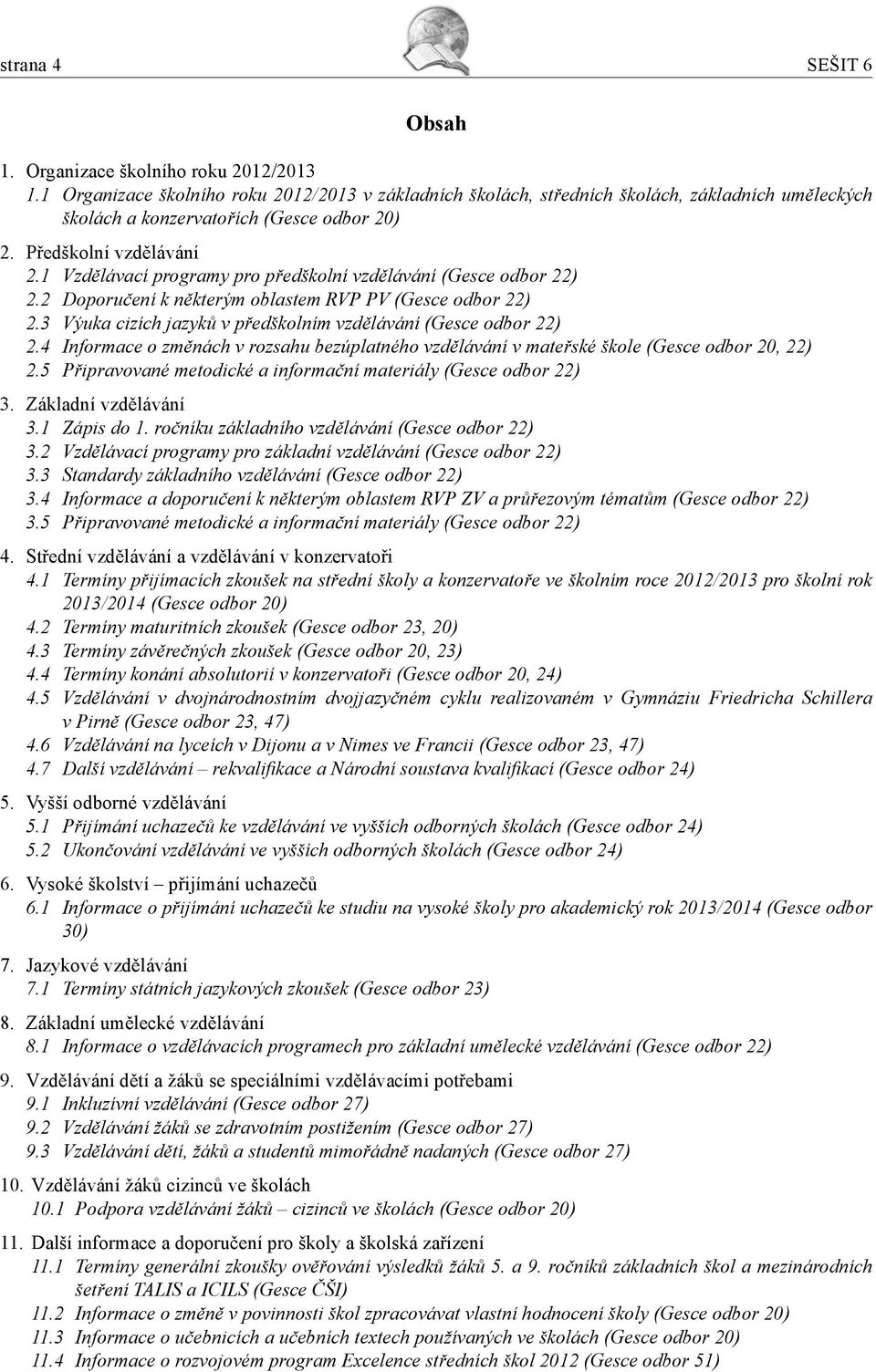 1 Vzdělávací programy pro předškolní vzdělávání (Gesce odbor 22) 2.2 Doporučení k některým oblastem RVP PV (Gesce odbor 22) 2.3 Výuka cizích jazyků v předškolním vzdělávání (Gesce odbor 22) 2.