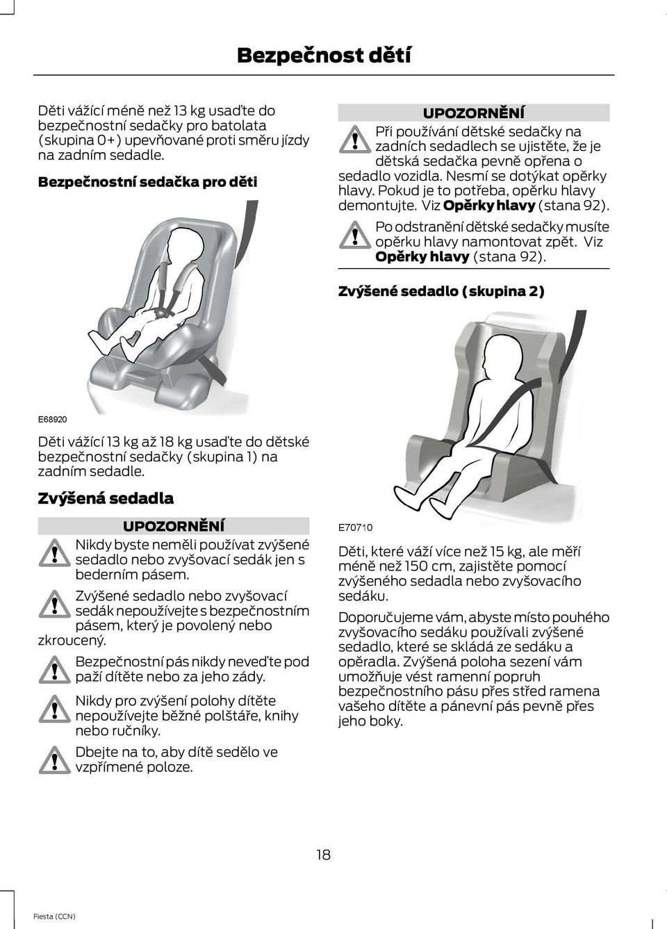Pokud je to potřeba, opěrku hlavy demontujte. Viz Opěrky hlavy (stana 92). Po odstranění dětské sedačky musíte opěrku hlavy namontovat zpět. Viz Opěrky hlavy (stana 92). Zvýšené sedadlo (skupina 2) Děti vážící 13 kg až 18 kg usaďte do dětské bezpečnostní sedačky (skupina 1) na zadním sedadle.