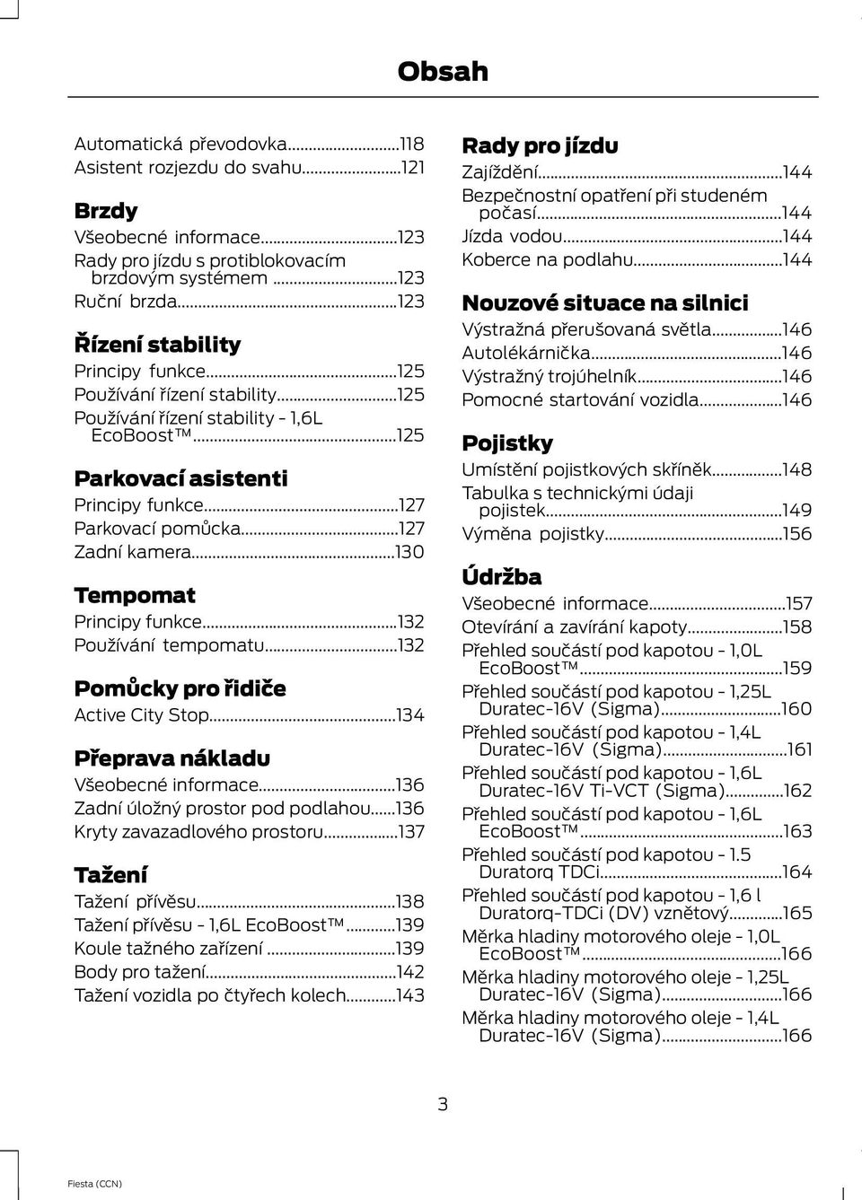 ..127 Zadní kamera...130 Tempomat Principy funkce...132 Používání tempomatu...132 Pomůcky pro řidiče Active City Stop...134 Přeprava nákladu Všeobecné informace...136 Zadní úložný prostor pod podlahou.