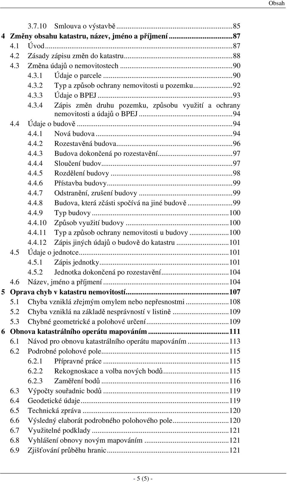 ..94 4.4.2 Rozestavěná budova...96 4.4.3 Budova dokončená po rozestavění...97 4.4.4 Sloučení budov...97 4.4.5 Rozdělení budovy...98 4.4.6 Přístavba budovy...99 4.4.7 Odstranění, zrušení budovy...99 4.4.8 Budova, která zčásti spočívá na jiné budově.