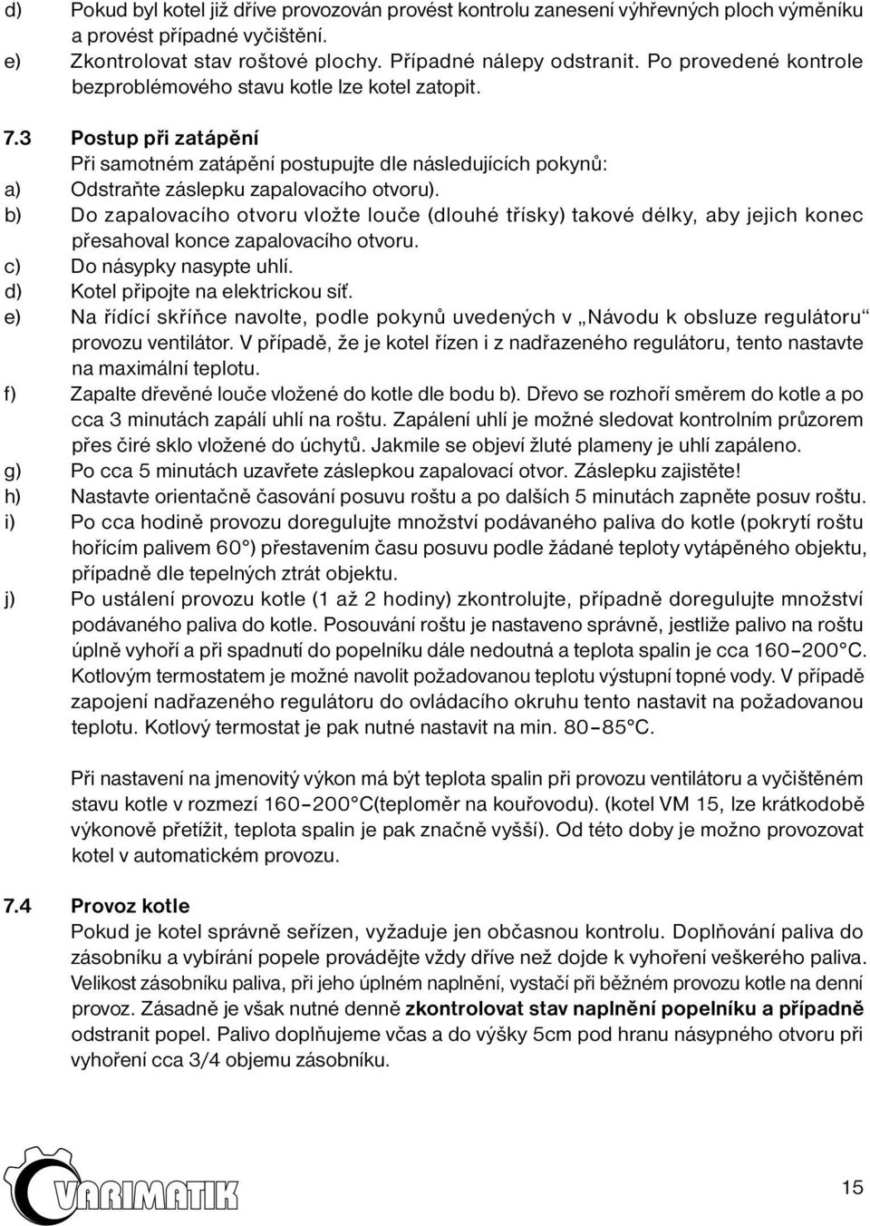 b) Do zapalovacího otvoru vložte louče (dlouhé třísky) takové délky, aby jejich konec přesahoval konce zapalovacího otvoru. c) Do násypky nasypte uhlí. d) Kotel připojte na elektrickou síť.