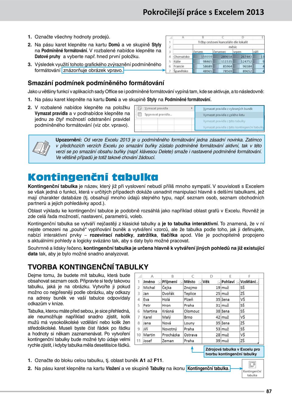 Smazání podmínek podmíněného formátování Jako u většiny funkcí v aplikacích sady Office se i podmíněné formátování vypíná tam, kde se aktivuje, a to následovně: 1.