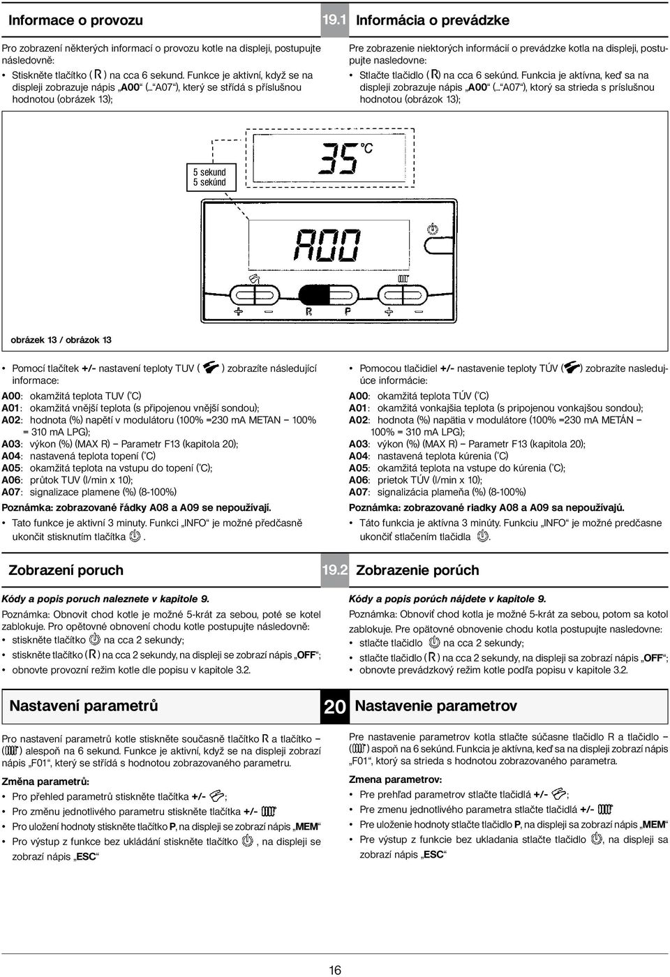 .. A07 ), který se střídá s příslušnou hodnotou (obrázek 13); Pre zobrazenie niektorých informácií o prevádzke kotla na displeji, postupujte nasledovne: Stlačte tlačidlo ( ) na cca 6 sekúnd.
