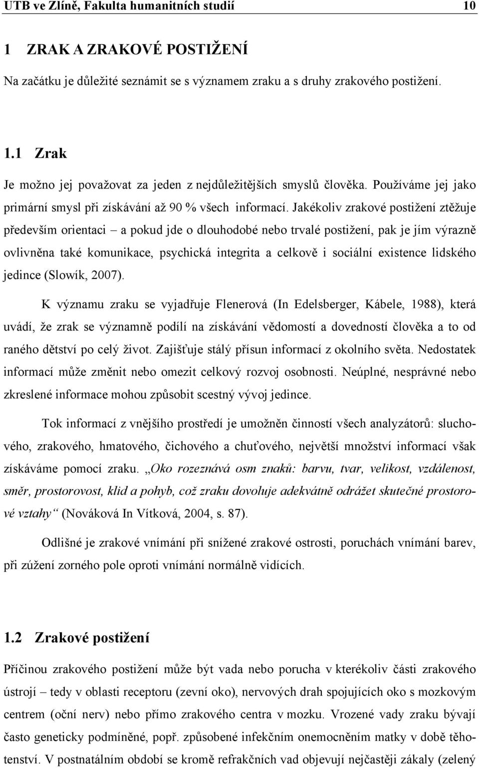 Jakékoliv zrakové postižení ztěžuje především orientaci a pokud jde o dlouhodobé nebo trvalé postižení, pak je jím výrazně ovlivněna také komunikace, psychická integrita a celkově i sociální