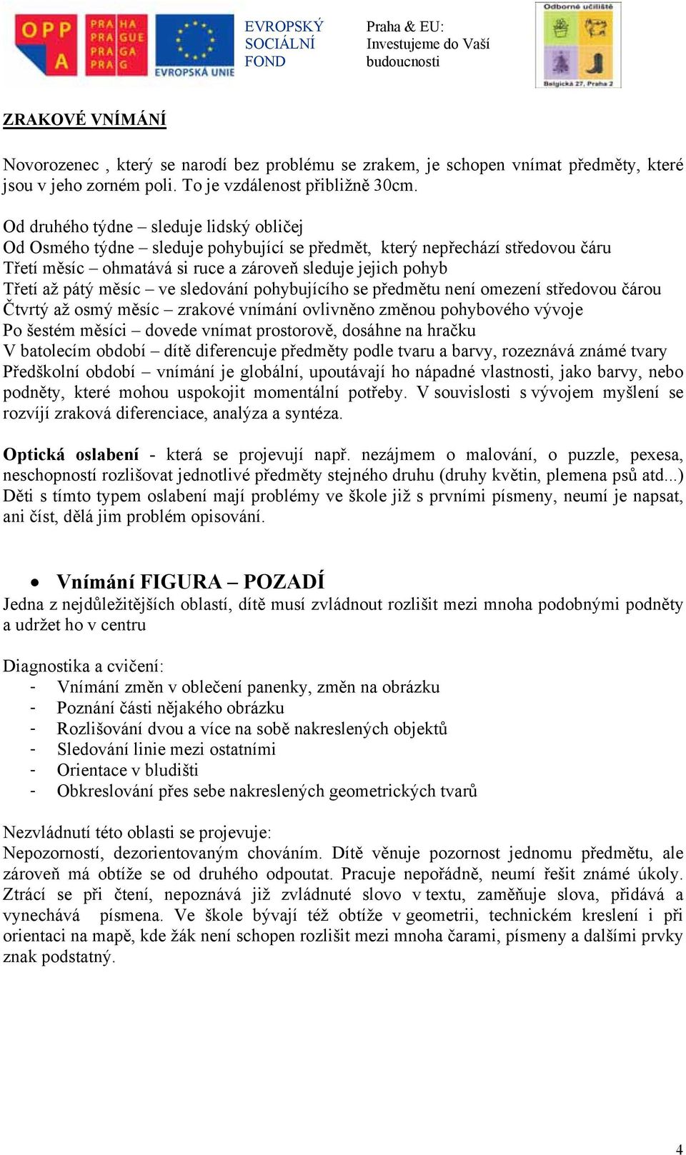 ve sledování pohybujícího se předmětu není omezení středovou čárou Čtvrtý až osmý měsíc zrakové vnímání ovlivněno změnou pohybového vývoje Po šestém měsíci dovede vnímat prostorově, dosáhne na hračku