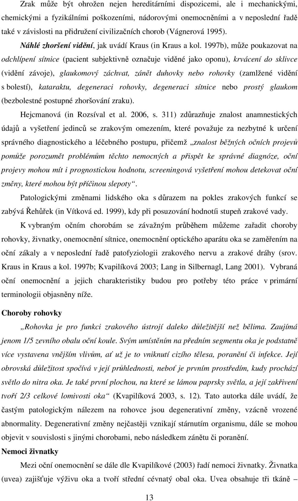 1997b), může poukazovat na odchlípení sítnice (pacient subjektivně označuje viděné jako oponu), krvácení do sklivce (vidění závoje), glaukomový záchvat, zánět duhovky nebo rohovky (zamlžené vidění s