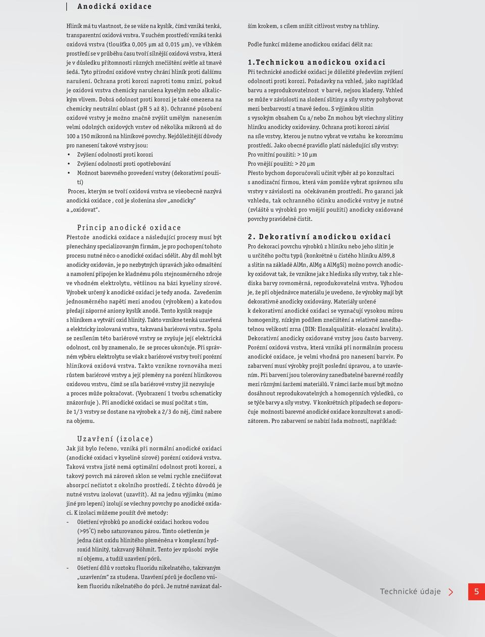 světle až tmavě šeá. Tyto příroní oxiové vrstvy chrání hliník proti alšímu narušení. Ochrana proti korozi naproti tomu zmizí, poku je oxiová vrstva chemicky narušena kyselým nebo alkalickým vlivem.