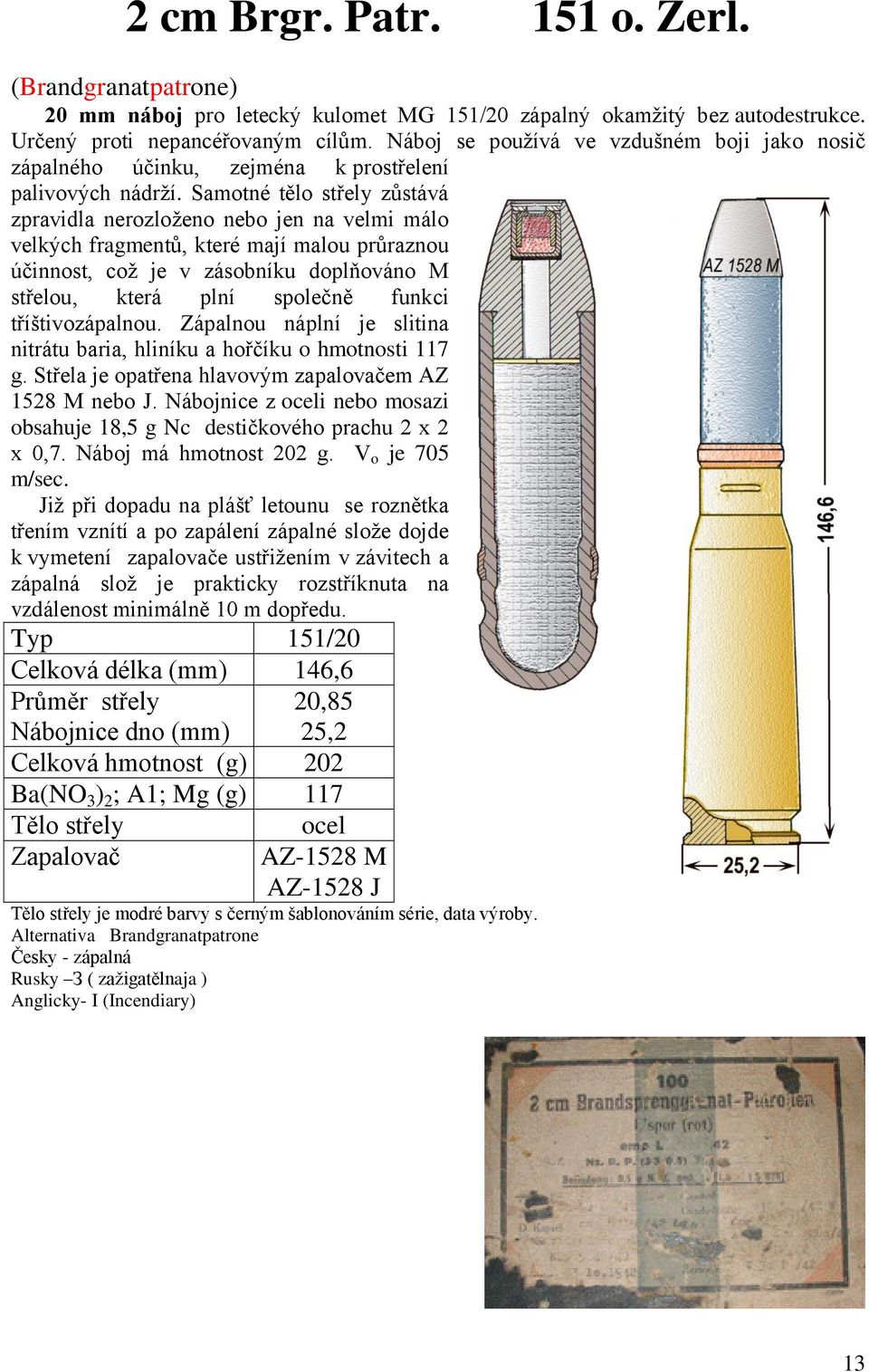 Samotné tělo střely zůstává zpravidla nerozloţeno nebo jen na velmi málo velkých fragmentů, které mají malou průraznou účinnost, coţ je v zásobníku doplňováno M střelou, která plní společně funkci