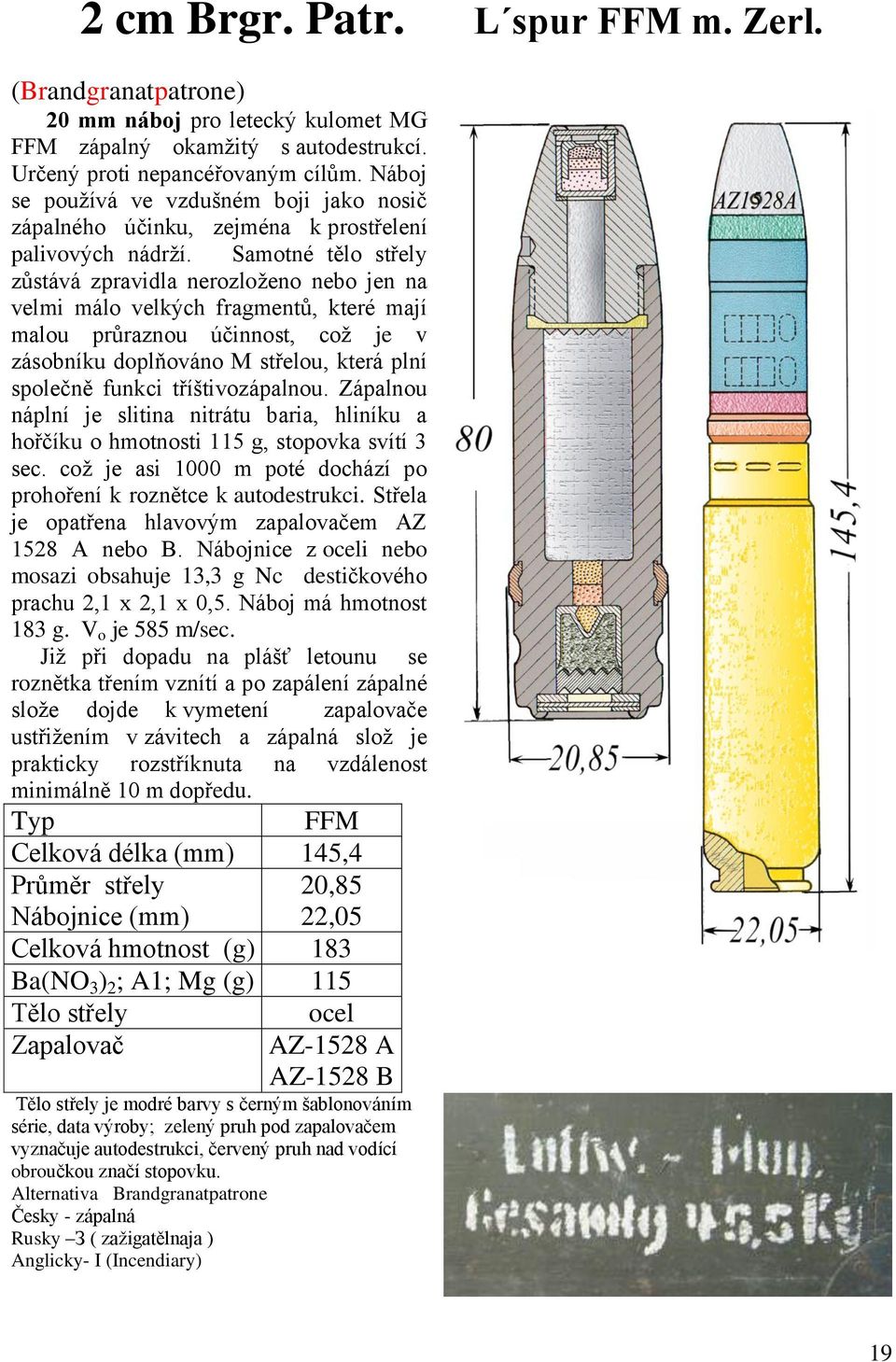 Samotné tělo střely zůstává zpravidla nerozloţeno nebo jen na velmi málo velkých fragmentů, které mají malou průraznou účinnost, coţ je v zásobníku doplňováno M střelou, která plní společně funkci