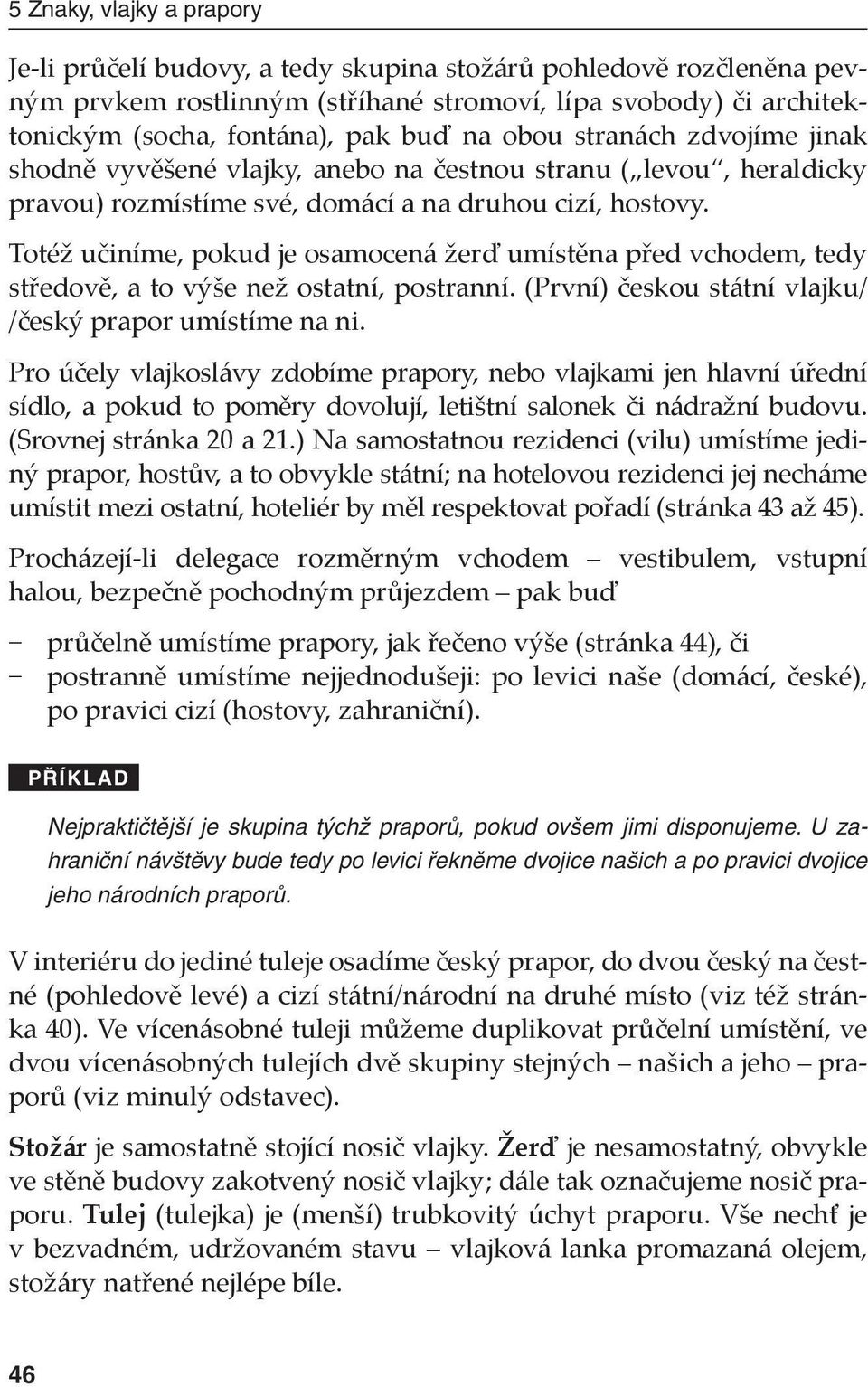 Totéž učiníme, pokud je osamocená žerď umístěna před vchodem, tedy středově, a to výše než ostatní, postranní. (První) českou státní vlajku/ /český prapor umístíme na ni.