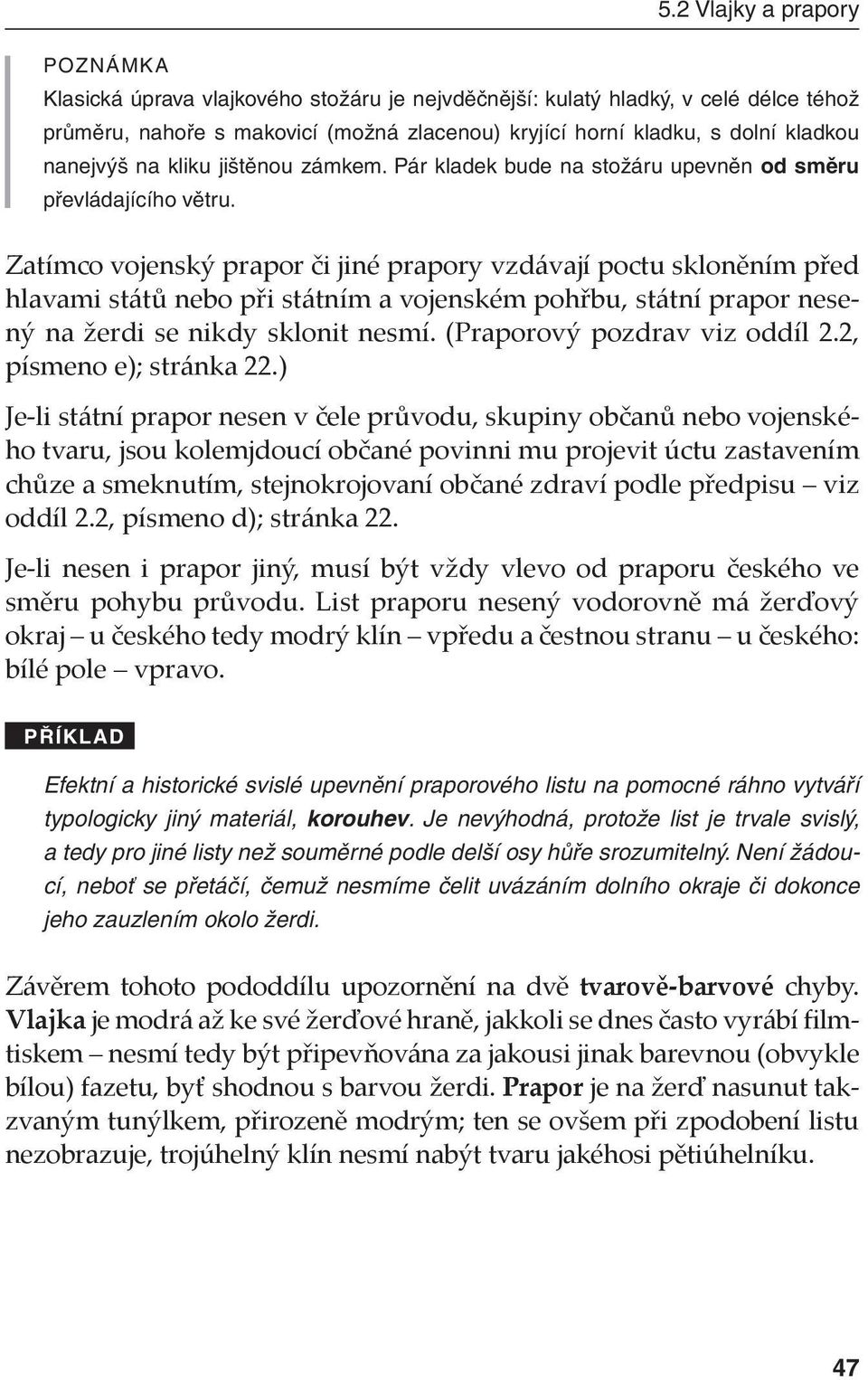Zatímco vojenský prapor či jiné prapory vzdávají poctu skloněním před hlavami států nebo při státním a vojenském pohřbu, státní prapor nesený na žerdi se nikdy sklonit nesmí.