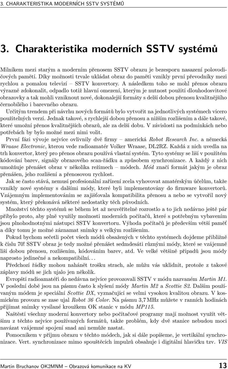 A následkem toho se mohl přenos obrazu výrazně zdokonalit, odpadlo totiž hlavní omezení, kterým je nutnost použití dlouhodosvitové obrazovky a tak mohli vzniknout nové, dokonalejší formáty s delší