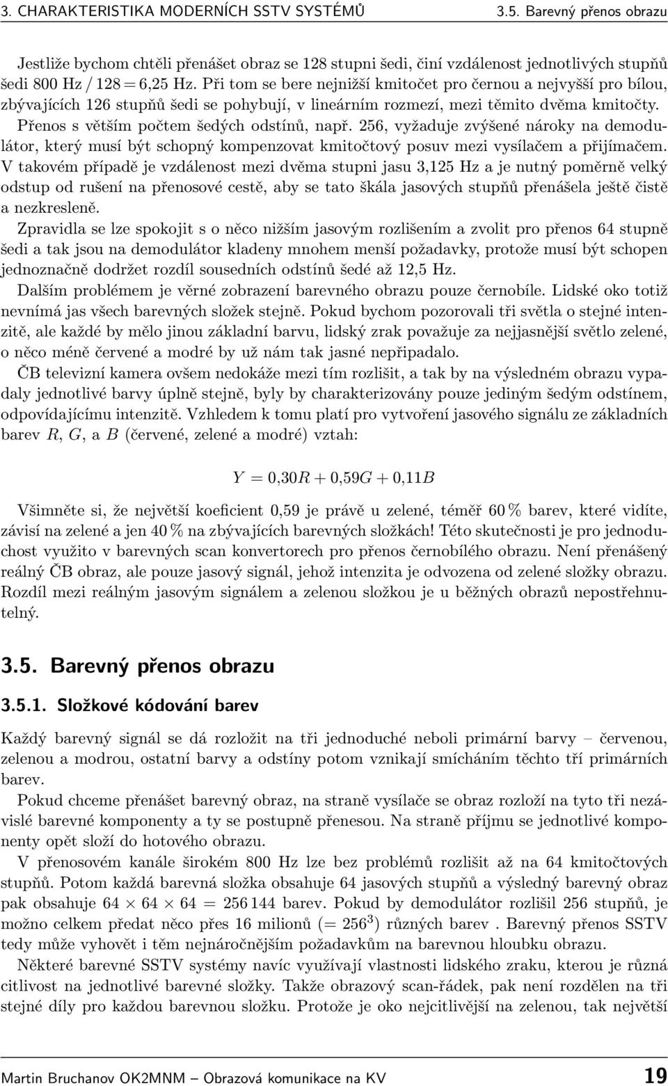 Přenos s větším počtem šedých odstínů, např. 256, vyžaduje zvýšené nároky na demodulátor, který musí být schopný kompenzovat kmitočtový posuv mezi vysílačem a přijímačem.