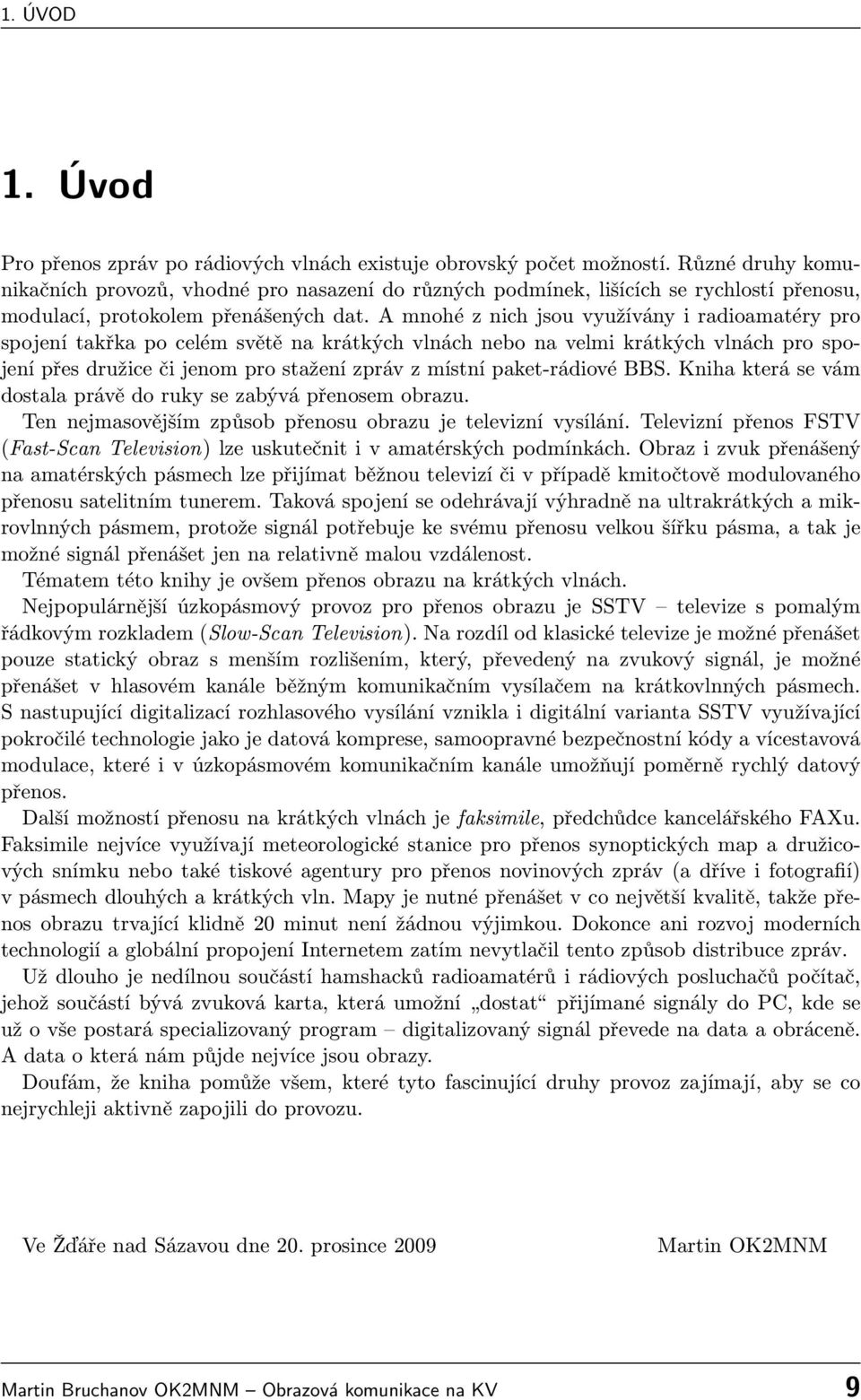 A mnohé z nich jsou využívány i radioamatéry pro spojení takřka po celém světě na krátkých vlnách nebo na velmi krátkých vlnách pro spojení přes družice či jenom pro stažení zpráv z místní