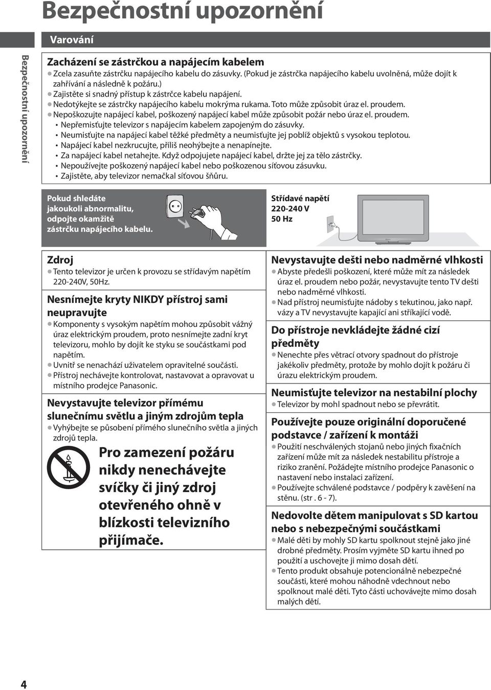 Toto může způsobit úraz el. proudem. Nepoškozujte napájecí kabel, poškozený napájecí kabel může způsobit požár nebo úraz el. proudem. Nepřemisťujte televizor s napájecím kabelem zapojeným do zásuvky.