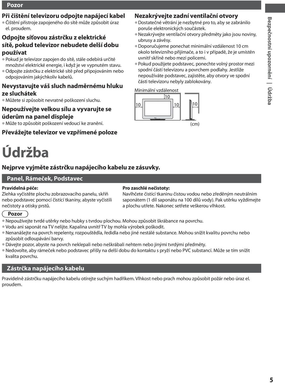 stavu. Odpojte zástrčku z elektrické sítě před připojováním nebo odpojováním jakýchkoliv kabelů. Nevystavujte váš sluch nadměrnému hluku ze sluchátek Můžete si způsobit nevratné poškození sluchu.