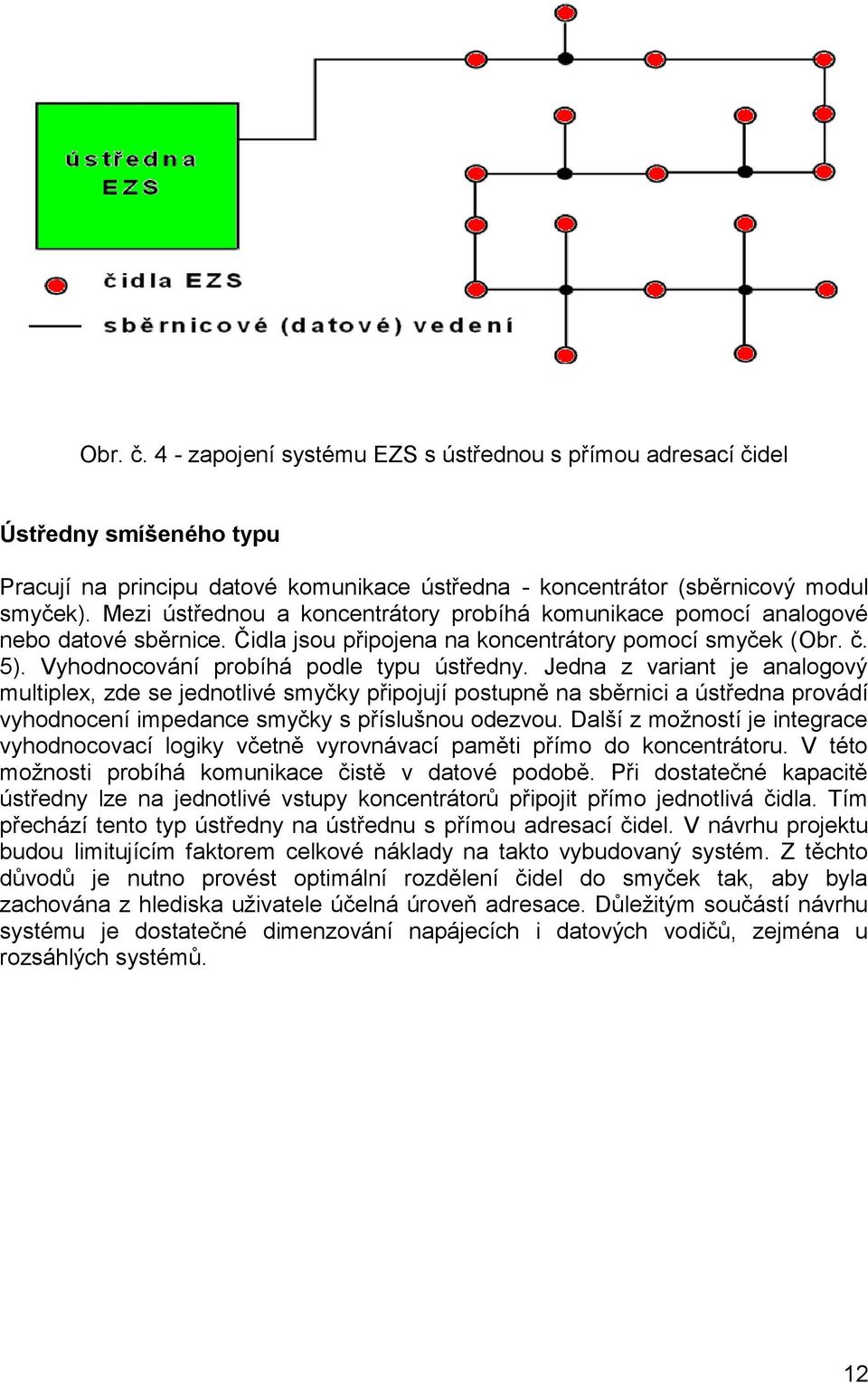 Jedna z variant je analogový multiplex, zde se jednotlivé smyčky připojují postupně na sběrnici a ústředna provádí vyhodnocení impedance smyčky s příslušnou odezvou.