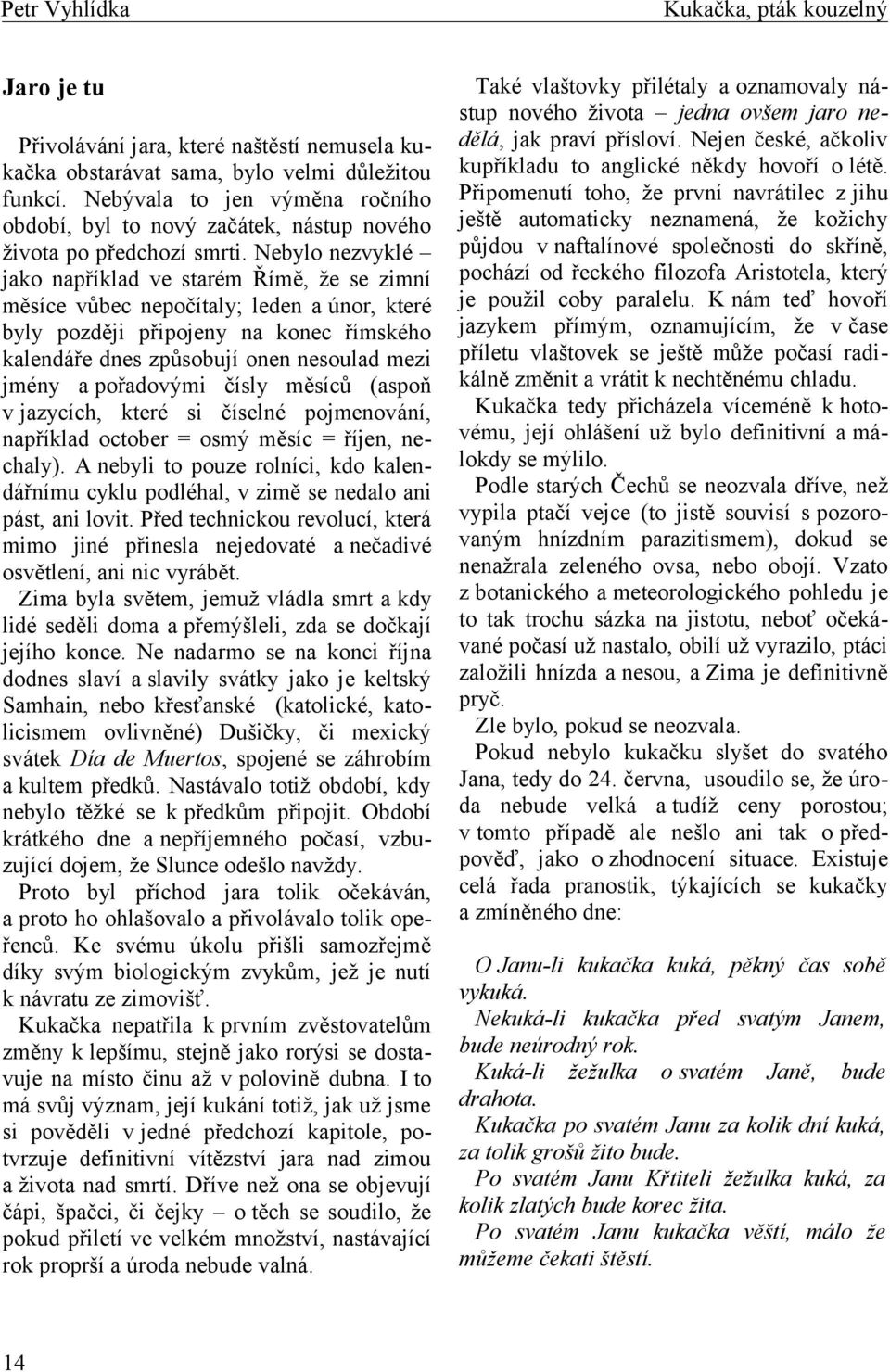 Nebylo nezvyklé jako například ve starém Římě, že se zimní měsíce vůbec nepočítaly; leden a únor, které byly později připojeny na konec římského kalendáře dnes způsobují onen nesoulad mezi jmény a