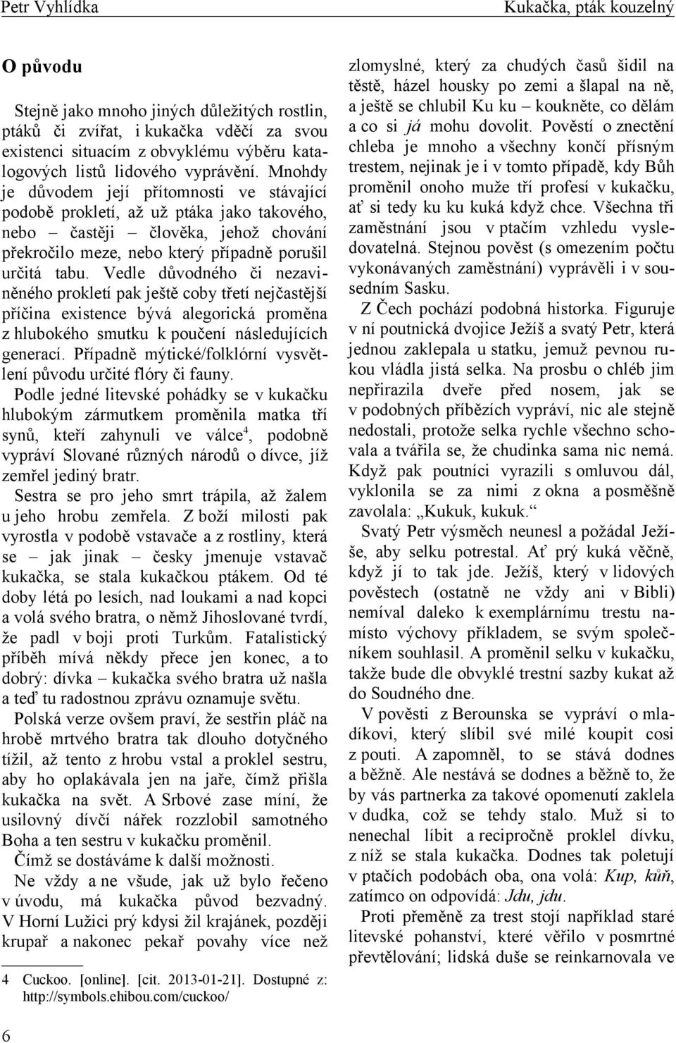 Vedle důvodného či nezaviněného prokletí pak ještě coby třetí nejčastější příčina existence bývá alegorická proměna z hlubokého smutku k poučení následujících generací.