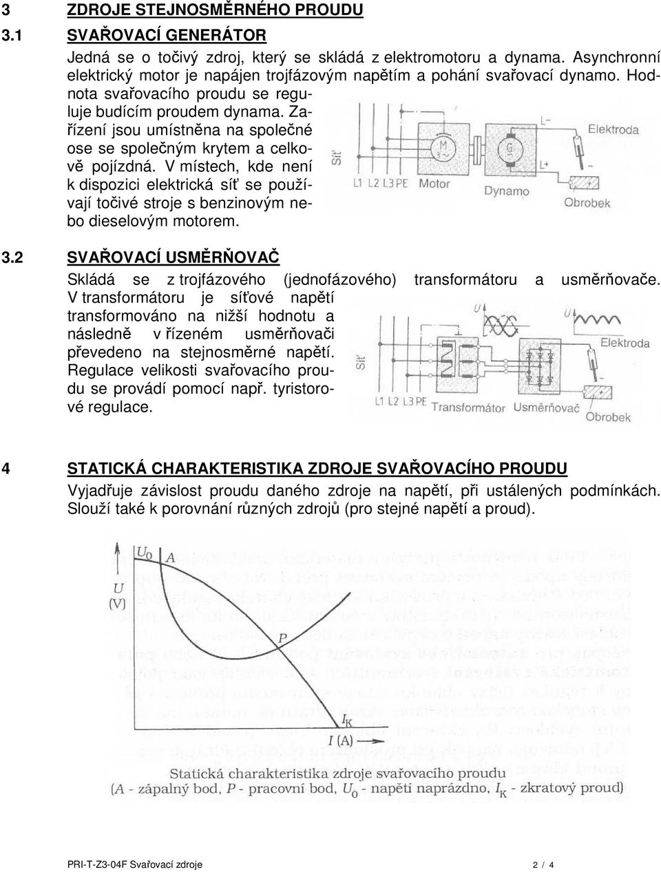 Zařízení jsou umístněna na společné ose se společným krytem a celkově pojízdná. V místech, kde není k dispozici elektrická síť se používají točivé stroje s benzinovým nebo dieselovým motorem. 3.