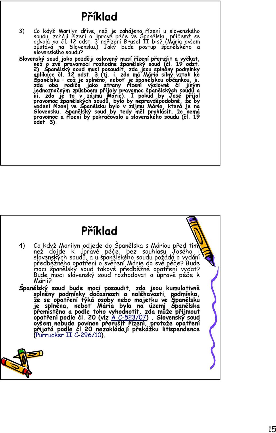 Slovenský soud jako později oslovený musí řízení přerušit a vyčkat, než o své pravomoci rozhodne španělský soud (čl. 19 odst. 2). Španělský soud musí posoudit, zda jsou splněny podmínky aplikace čl.