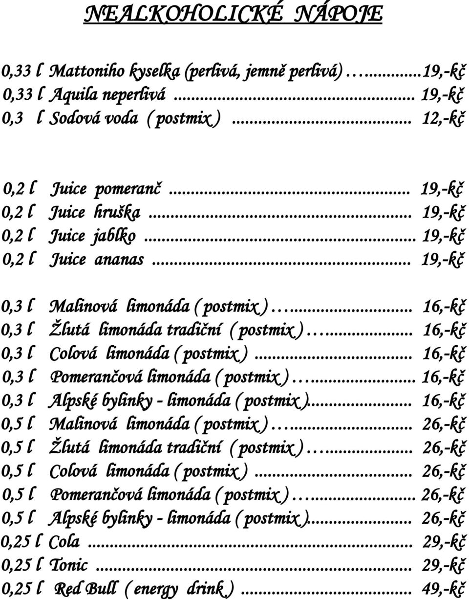 .. 16,-kč 0,3 l Colová limonáda ( postmix )... 16,-kč 0,3 l Pomerančová limonáda ( postmix )... 16,-kč 0,3 l Alpské bylinky - limonáda ( postmix )... 16,-kč 0,5 l Malinová limonáda ( postmix ).