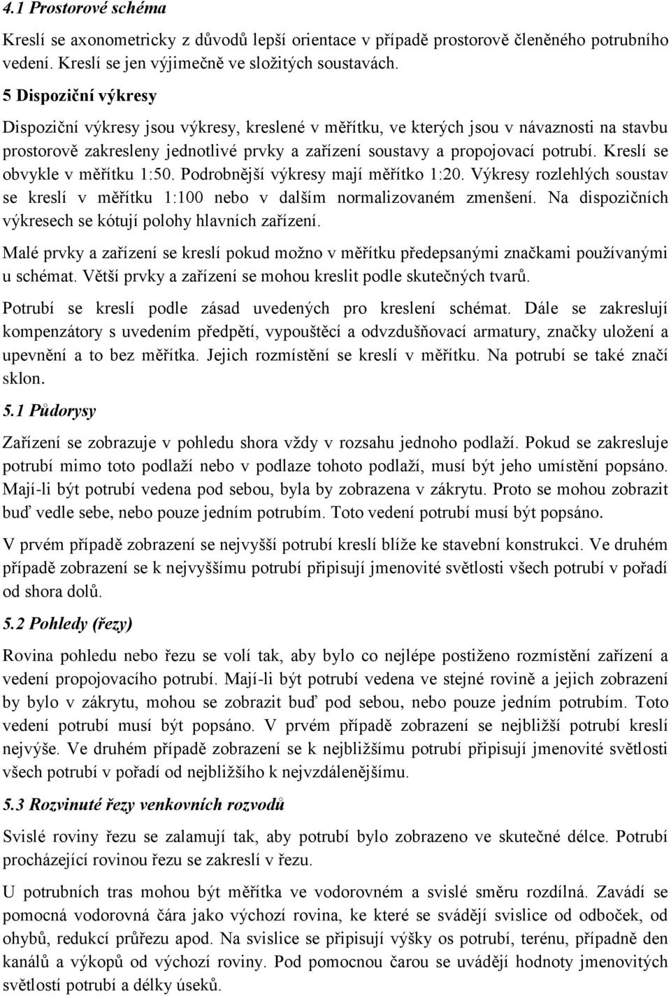 Kreslí se obvykle v měřítku 1:50. Podrobnější výkresy mají měřítko 1:20. Výkresy rozlehlých soustav se kreslí v měřítku 1:100 nebo v dalším normalizovaném zmenšení.