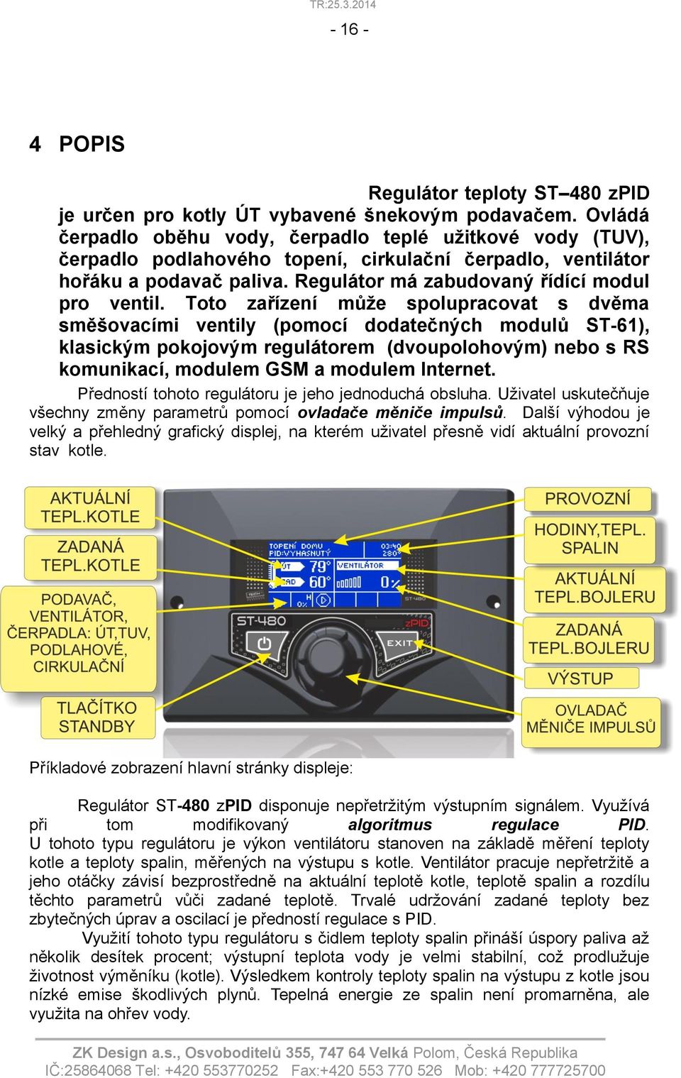 Toto zařízení může spolupracovat s dvěma směšovacími ventily (pomocí dodatečných modulů ST-61), klasickým pokojovým regulátorem (dvoupolohovým) nebo s RS komunikací, modulem GSM a modulem Internet.