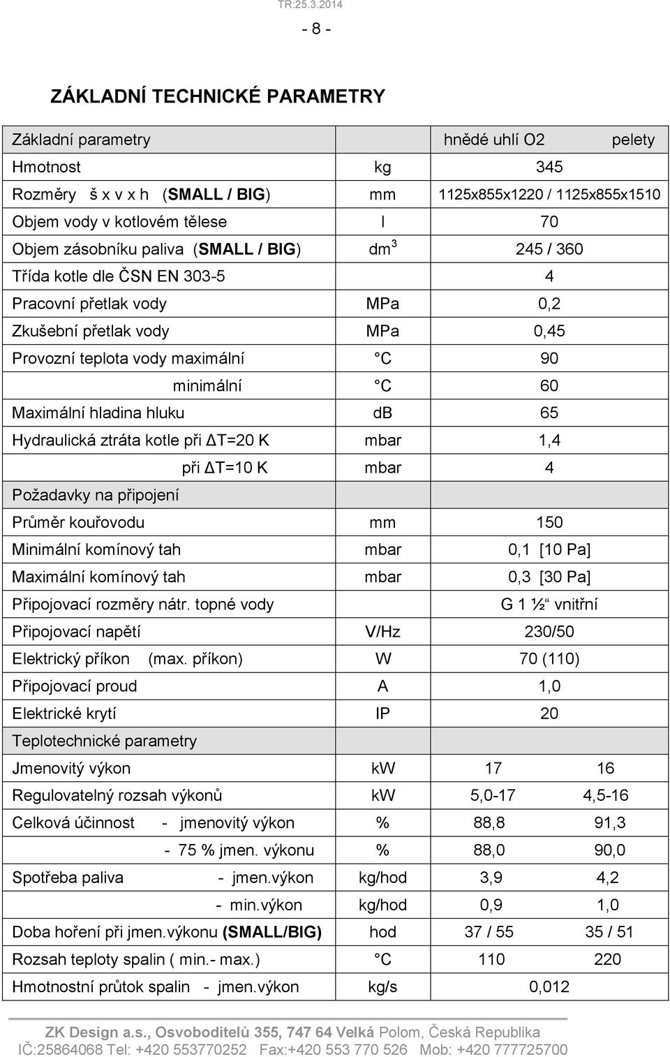 hladina hluku db 65 Hydraulická ztráta kotle při ΔT=20 K mbar 1,4 při ΔT=10 K mbar 4 Požadavky na připojení Průměr kouřovodu mm 150 Minimální komínový tah mbar 0,1 [10 Pa] Maximální komínový tah mbar