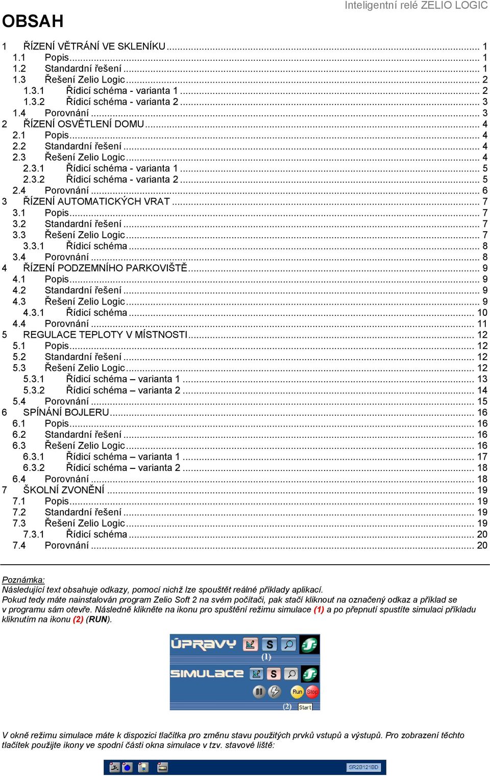 .. 7 3.1 Popis... 7 3.2 Standardní řešení... 7 3.3 Řešení Zelio Logic... 7 3.3.1 Řídicí schéma... 8 3.4 Porovnání... 8 4 ŘÍZENÍ PODZEMNÍHO PARKOVIŠTĚ... 9 4.1 Popis... 9 4.2 Standardní řešení... 9 4.3 Řešení Zelio Logic... 9 4.3.1 Řídicí schéma... 10 4.