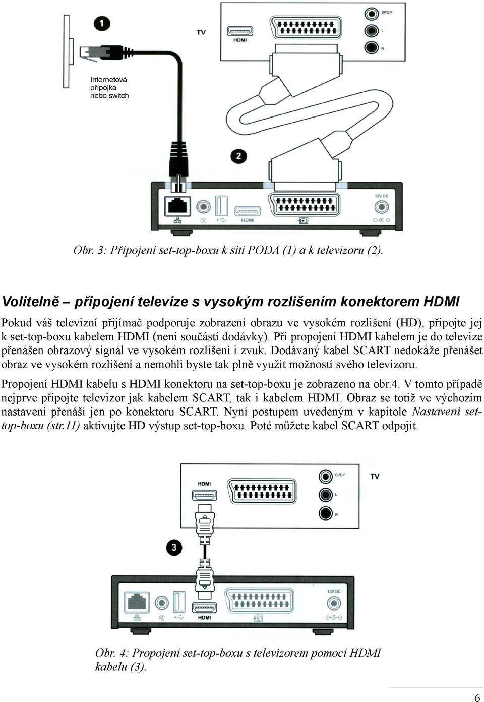 součástí dodávky). Při propojení HDMI kabelem je do televize přenášen obrazový signál ve vysokém rozlišení i zvuk.