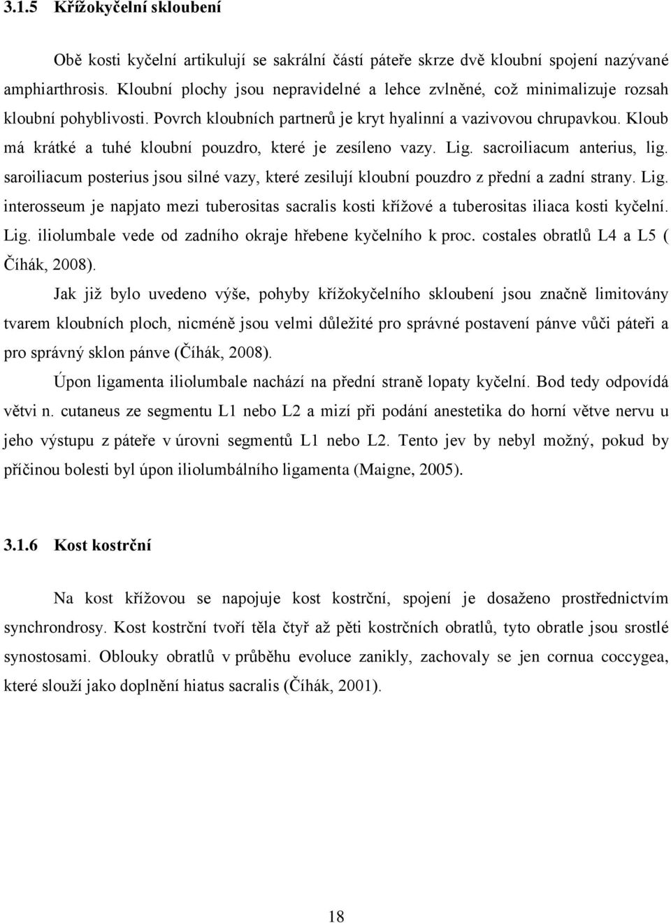 Kloub má krátké a tuhé kloubní pouzdro, které je zesíleno vazy. Lig. sacroiliacum anterius, lig. saroiliacum posterius jsou silné vazy, které zesilují kloubní pouzdro z přední a zadní strany. Lig. interosseum je napjato mezi tuberositas sacralis kosti křížové a tuberositas iliaca kosti kyčelní.