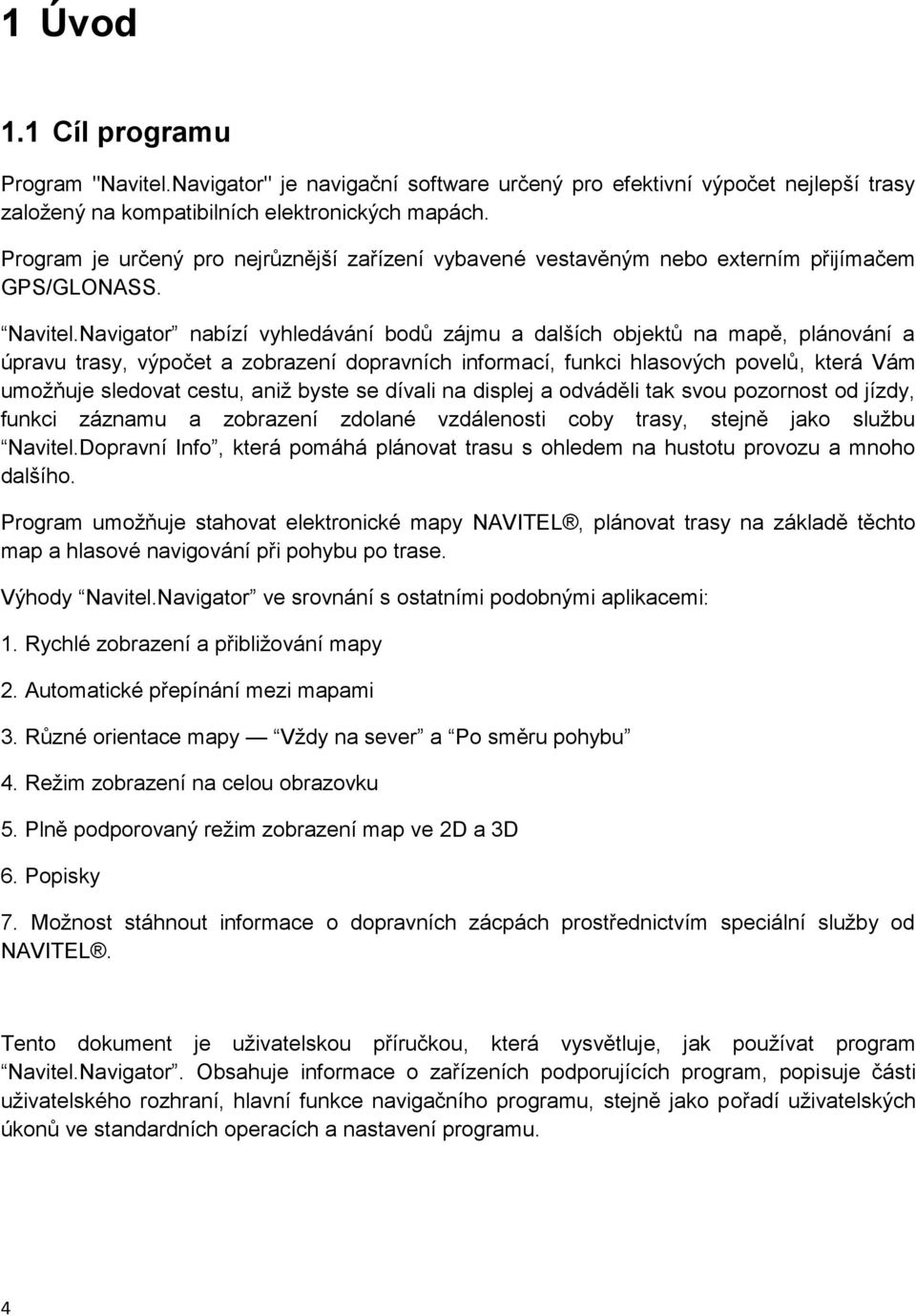 Navigator nabízí vyhledávání bodů zájmu a dalších objektů na mapě, plánování a úpravu trasy, výpočet a zobrazení dopravních informací, funkci hlasových povelů, která Vám umožňuje sledovat cestu, aniž