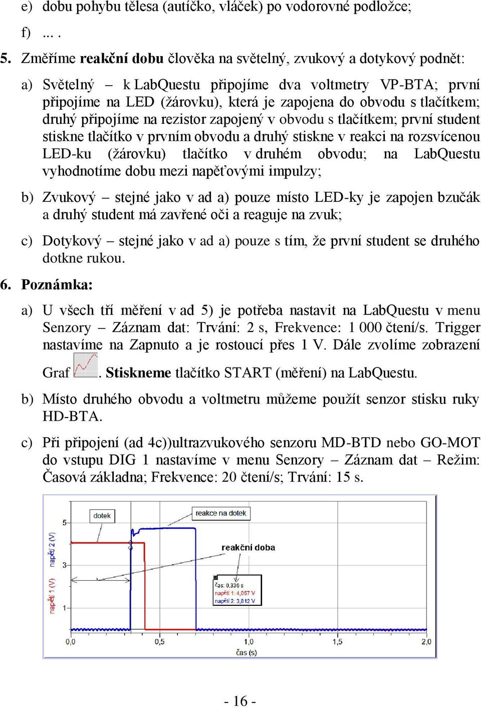 druhý připojíme na rezistor zapojený v obvodu s tlačítkem; první student stiskne tlačítko v prvním obvodu a druhý stiskne v reakci na rozsvícenou LED-ku (žárovku) tlačítko v druhém obvodu; na