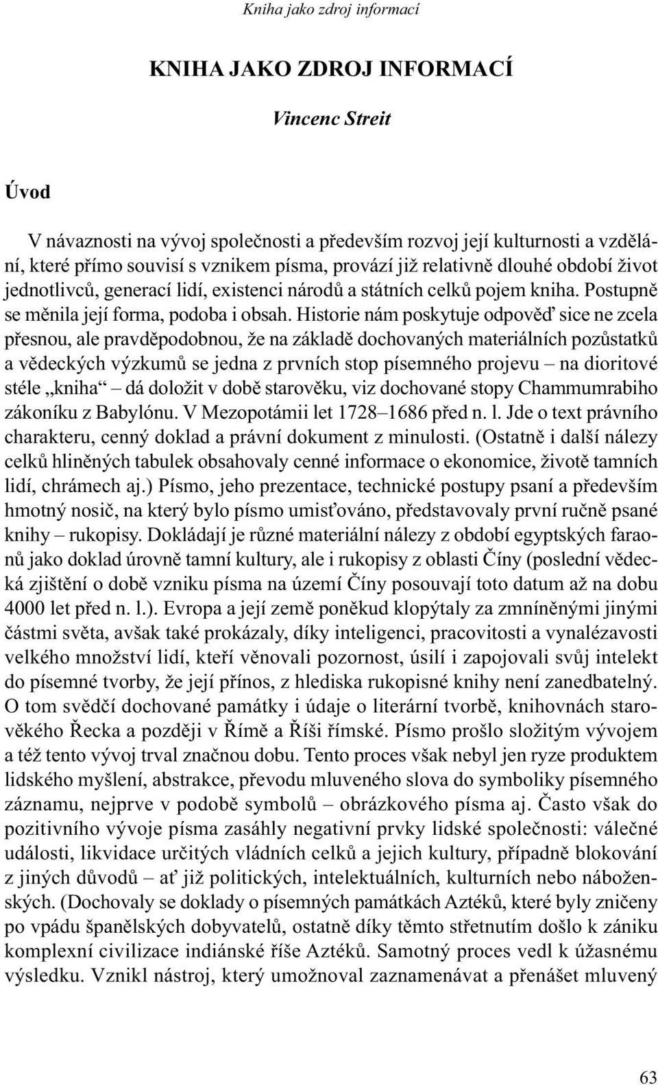 Historie nám poskytuje odpověď sice ne zcela přes nou, ale pravděpodobnou, že na základě dochovaných mate riálních pozůstatků a vědeckých výzkumů se jedna z prvních stop písemného pro jevu na