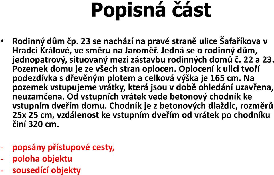 Oplocení k ulici tvoří podezdívka s dřevěným plotem a celková výška je 165 cm. Na pozemek vstupujeme vrátky, která jsou v době ohledání uzavřena, neuzamčena.