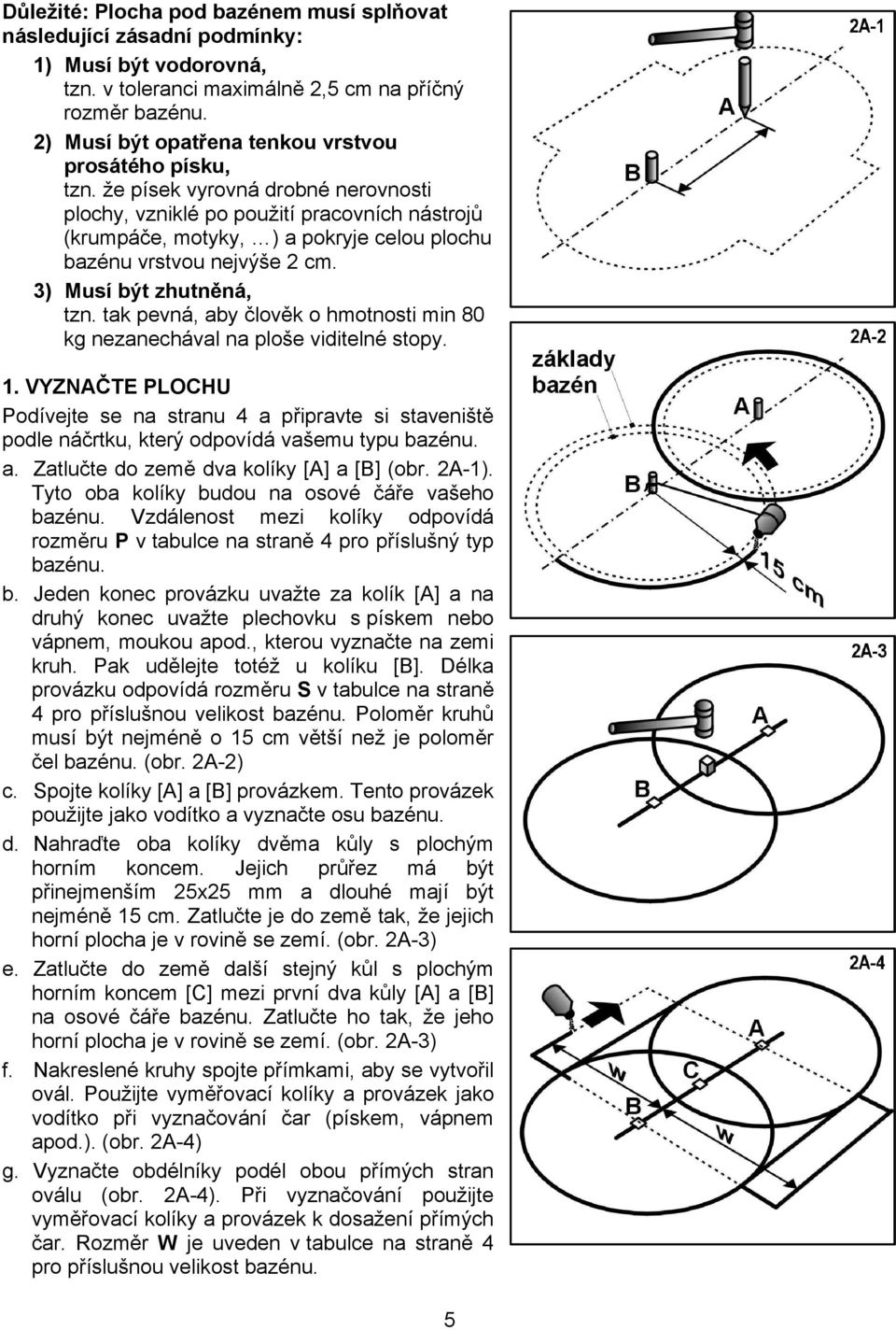 že písek vyrovná drobné nerovnosti plochy, vzniklé po použití pracovních nástrojů (krumpáče, motyky, ) a pokryje celou plochu bazénu vrstvou nejvýše 2 cm. 3) Musí být zhutněná, tzn.