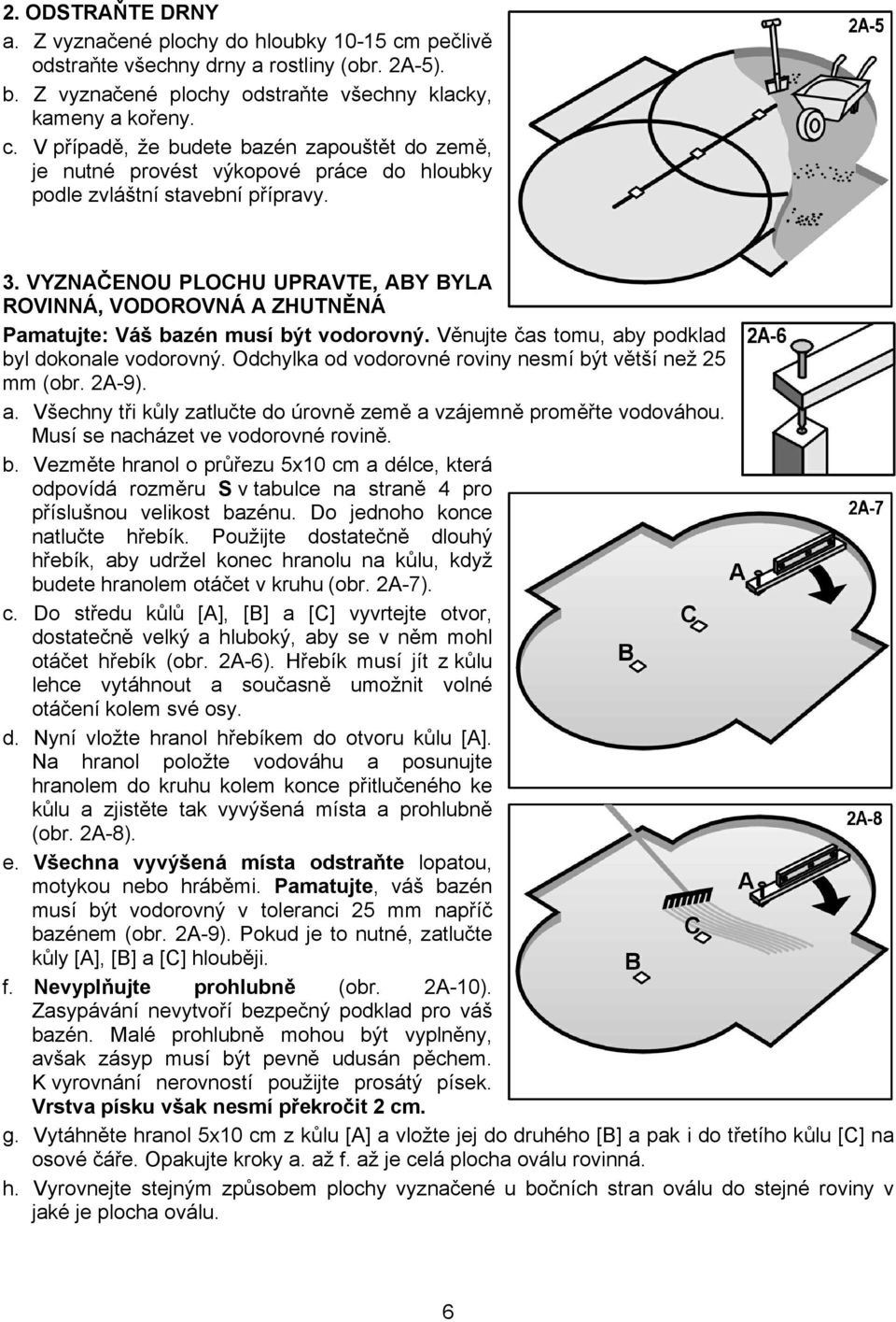 Odchylka od vodorovné roviny nesmí být větší než 25 mm (obr. 2A-9). a. Všechny tři kůly zatlučte do úrovně země a vzájemně proměřte vodováhou. Musí se nacházet ve vodorovné rovině. b. Vezměte hranol o průřezu 5x10 cm a délce, která odpovídá rozměru S v tabulce na straně 4 pro příslušnou velikost bazénu.