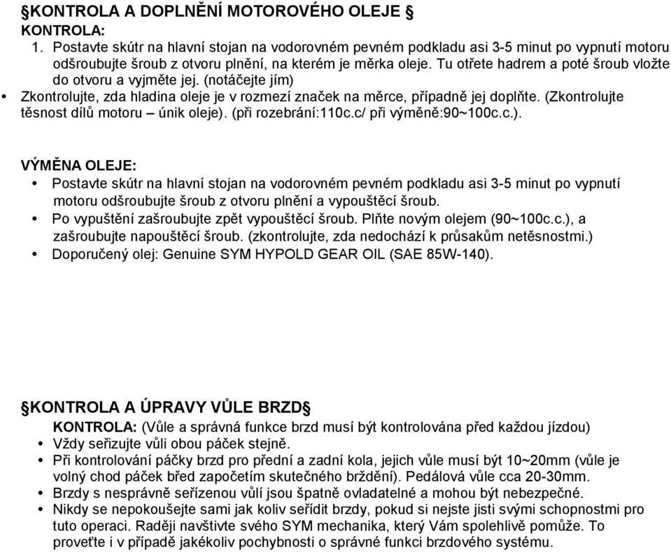 Tu otřete hadrem a poté šroub vložte do otvoru a vyjměte jej. (notáčejte jím) Zkontrolujte, zda hladina oleje je v rozmezí značek na měrce, případně jej doplňte.