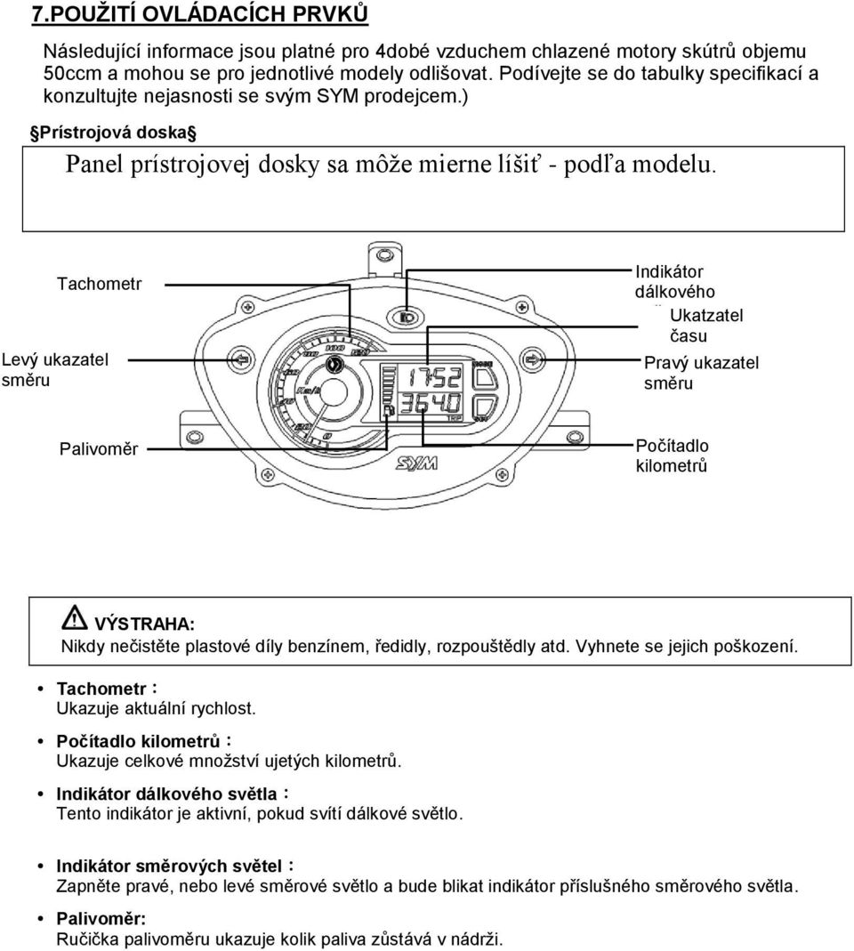 Tachometr Levý ukazatel směru Indikátor dálkového světla Ukatzatel času Pravý ukazatel směru Palivoměr Počítadlo kilometrů Nikdy nečistěte plastové díly benzínem, ředidly, rozpouštědly atd.