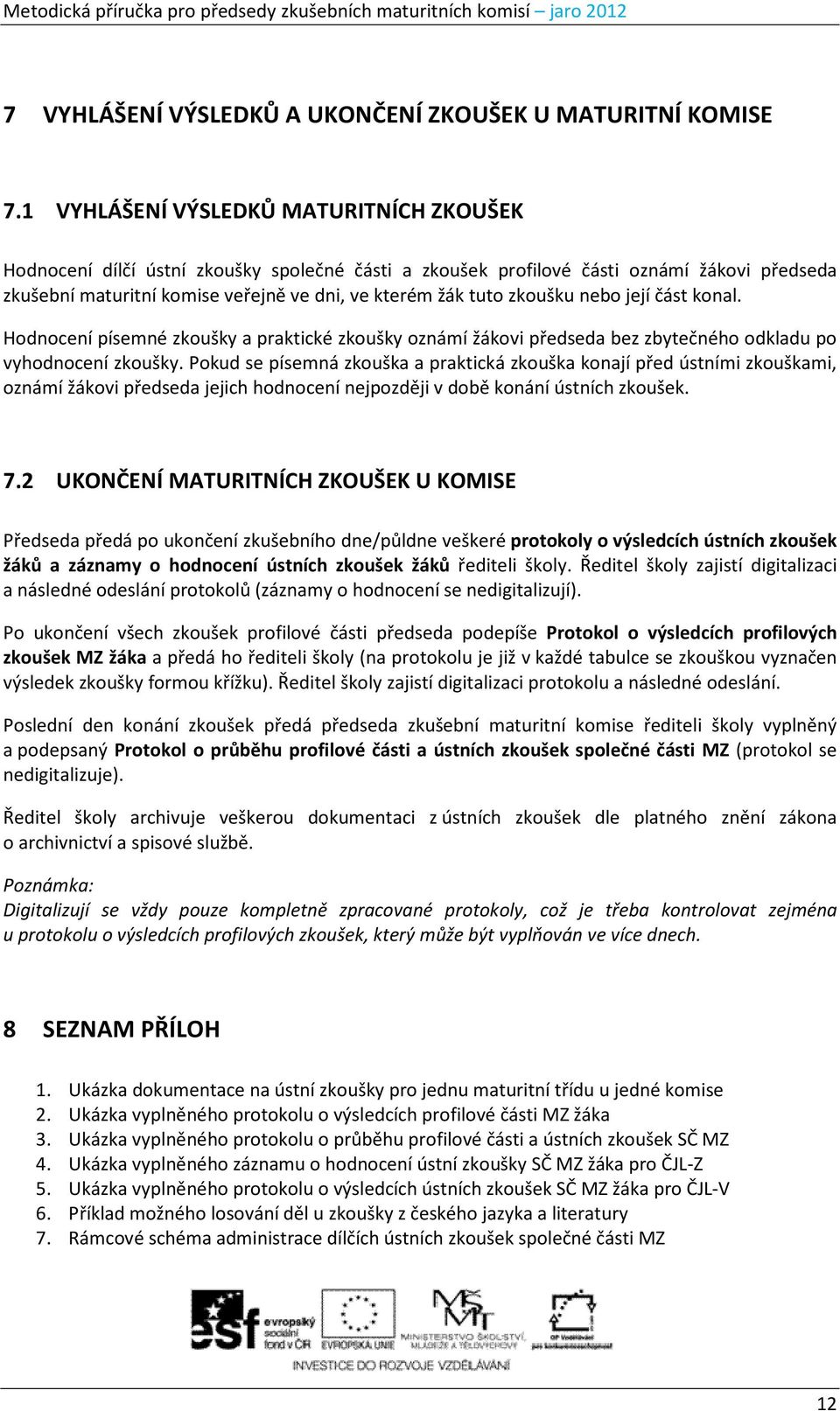 zkoušku nebo její část konal. Hodnocení písemné zkoušky a praktické zkoušky oznámí žákovi předseda bez zbytečného odkladu po vyhodnocení zkoušky.