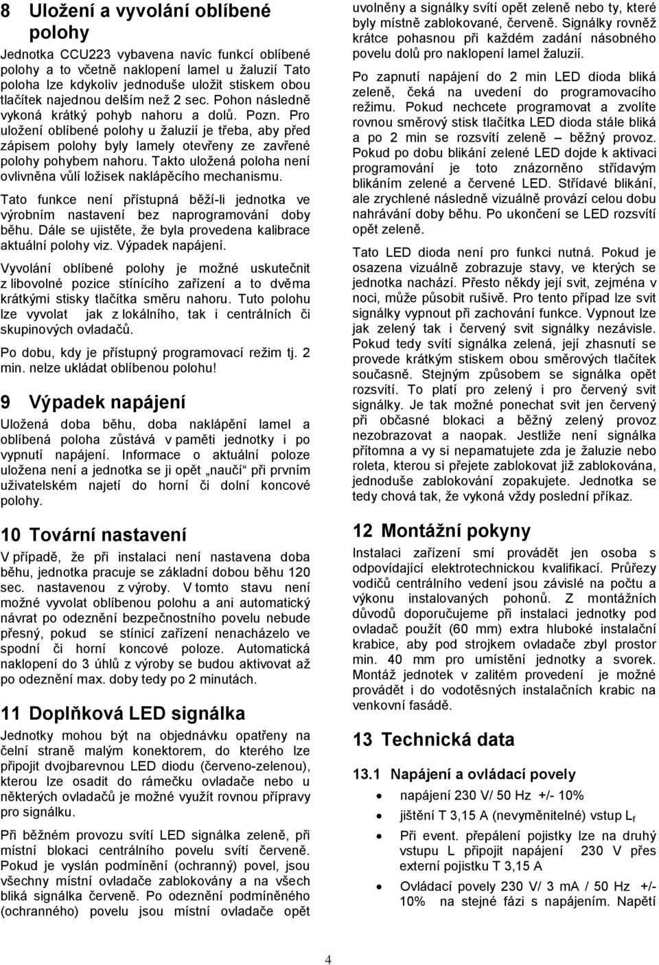 Pro uložení oblíbené polohy u žaluzií je třeba, aby před zápisem polohy byly lamely otevřeny ze zavřené polohy pohybem nahoru. Takto uložená poloha není ovlivněna vůlí ložisek naklápěcího mechanismu.