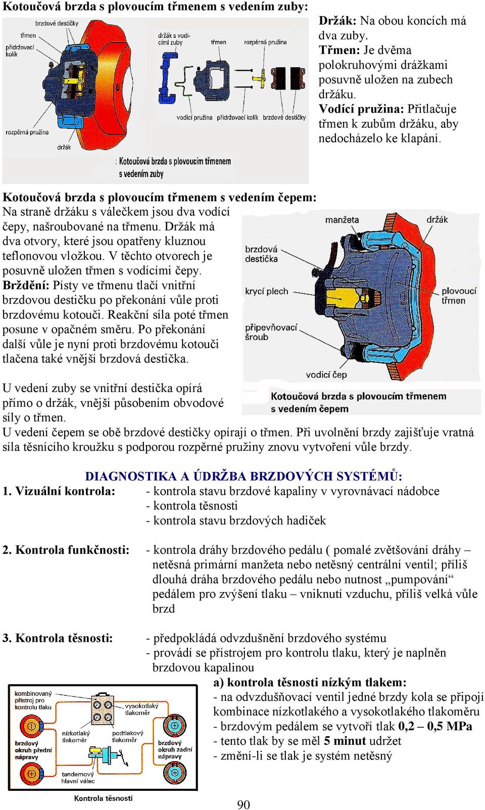 Kotoučová brzda s plovoucím třmenem s vedením čepem: Na straně držáku s válečkem jsou dva vodící čepy, našroubované na třmenu. Držák má dva otvory, které jsou opatřeny kluznou teflonovou vložkou.